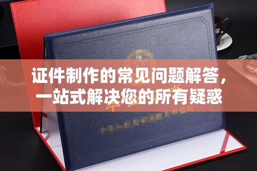 红安证件制作的常见问题解答，一站式解决您的所有疑惑
